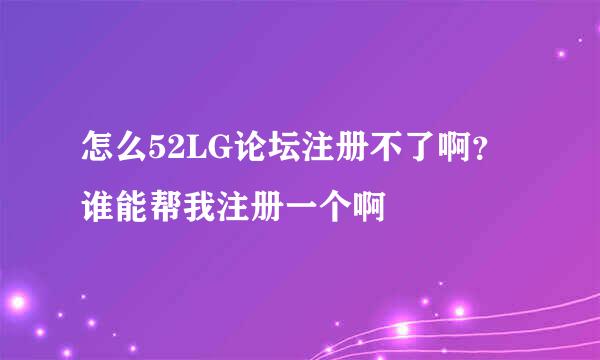 怎么52LG论坛注册不了啊？谁能帮我注册一个啊