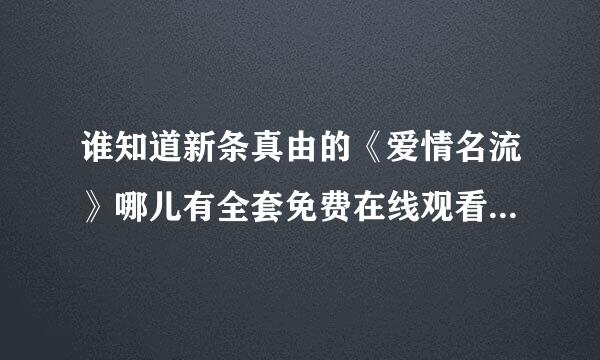 谁知道新条真由的《爱情名流》哪儿有全套免费在线观看,还有全套BT下载?