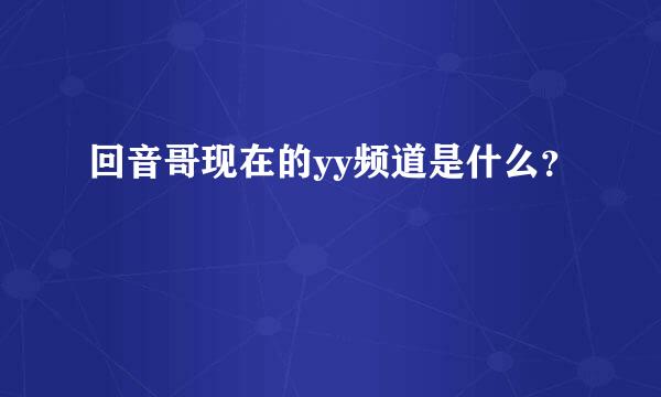 回音哥现在的yy频道是什么？