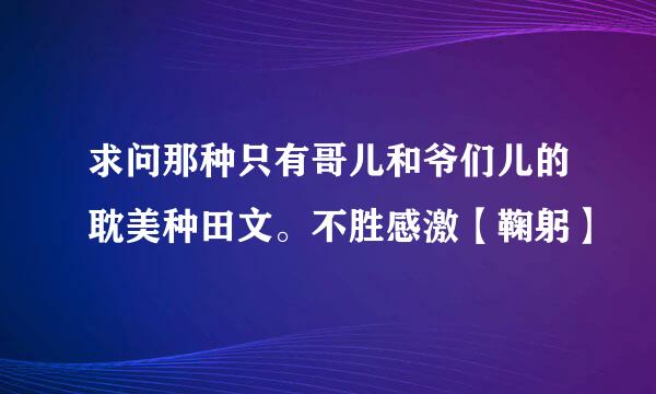 求问那种只有哥儿和爷们儿的耽美种田文。不胜感激【鞠躬】