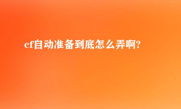 cf自动准备到底怎么弄啊?