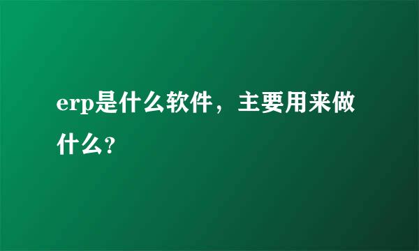 erp是什么软件，主要用来做什么？