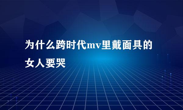 为什么跨时代mv里戴面具的女人要哭