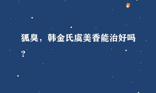 狐臭，韩金氏虞美香能治好吗？