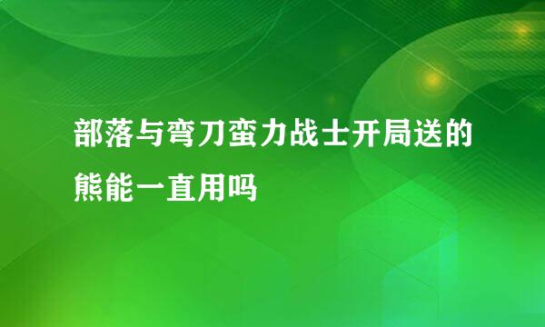 部落与弯刀蛮力战士开局送的熊能一直用吗