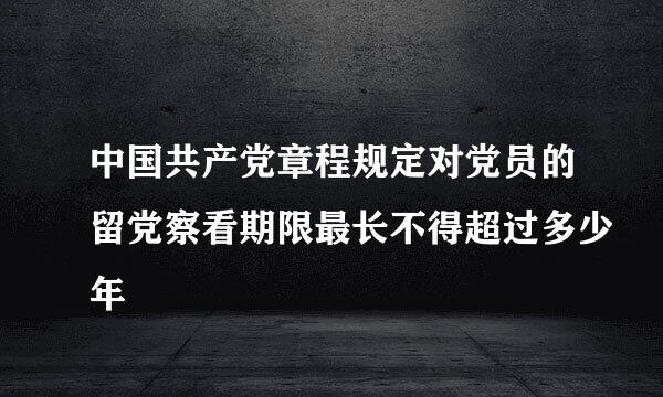 中国共产党章程规定对党员的留党察看期限最长不得超过多少年