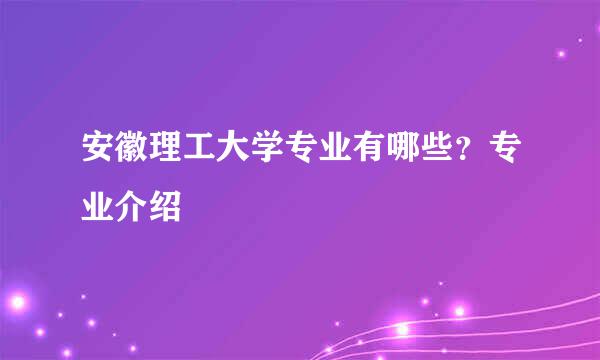 安徽理工大学专业有哪些？专业介绍