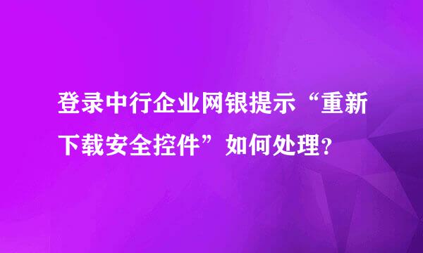 登录中行企业网银提示“重新下载安全控件”如何处理？