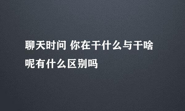 聊天时问 你在干什么与干啥呢有什么区别吗