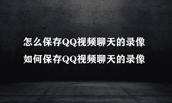 怎么保存QQ视频聊天的录像如何保存QQ视频聊天的录像