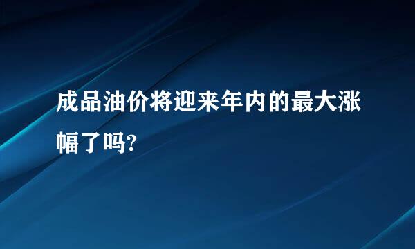 成品油价将迎来年内的最大涨幅了吗?