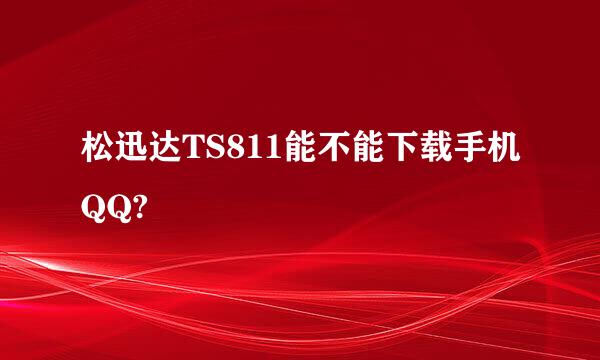 松迅达TS811能不能下载手机QQ?