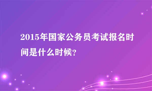 2015年国家公务员考试报名时间是什么时候？