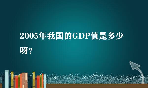 2005年我国的GDP值是多少呀？