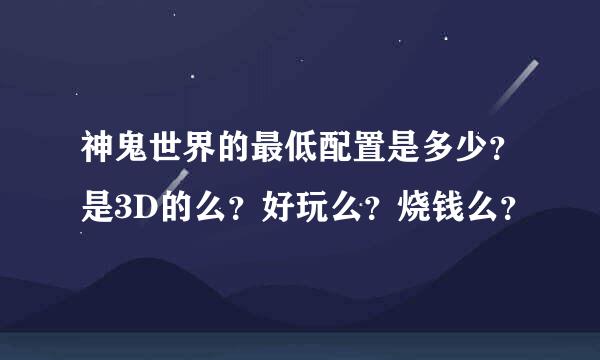 神鬼世界的最低配置是多少？是3D的么？好玩么？烧钱么？