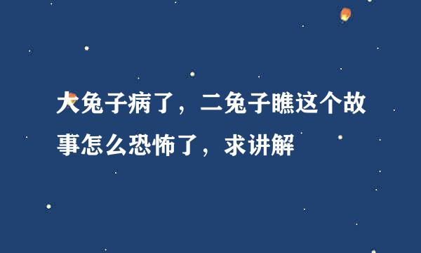 大兔子病了，二兔子瞧这个故事怎么恐怖了，求讲解