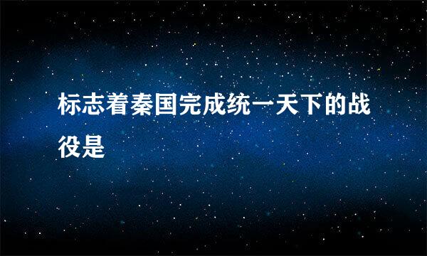 标志着秦国完成统一天下的战役是