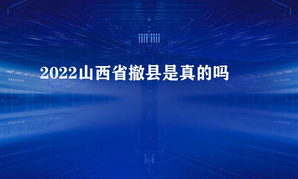 2022山西省撤县是真的吗