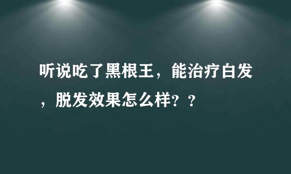 听说吃了黑根王，能治疗白发，脱发效果怎么样？？