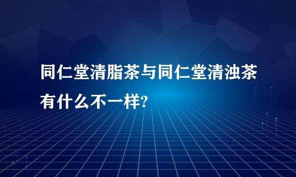 同仁堂清脂茶与同仁堂清浊茶有什么不一样?