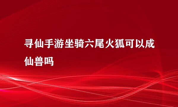 寻仙手游坐骑六尾火狐可以成仙兽吗