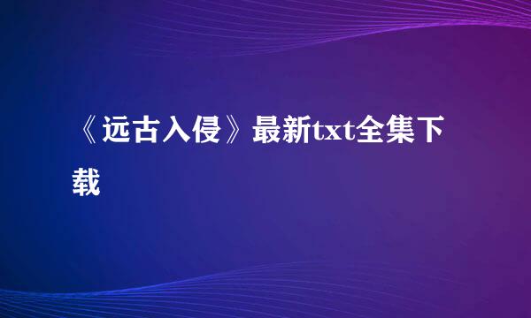 《远古入侵》最新txt全集下载