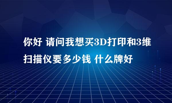 你好 请问我想买3D打印和3维扫描仪要多少钱 什么牌好