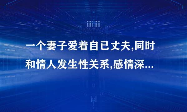 一个妻子爱着自已丈夫,同时和情人发生性关系,感情深无法自拨这种情形如何处？