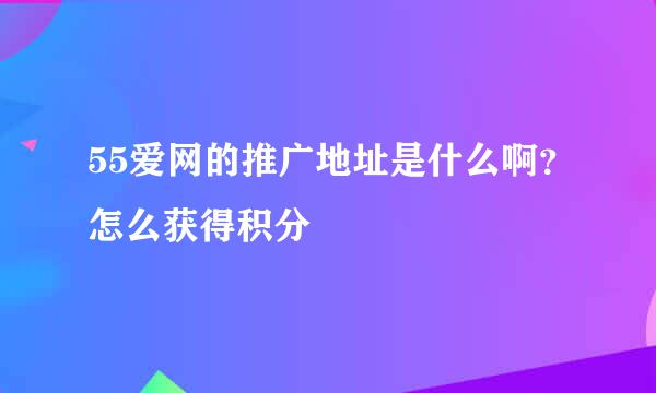 55爱网的推广地址是什么啊？怎么获得积分