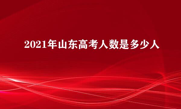 2021年山东高考人数是多少人