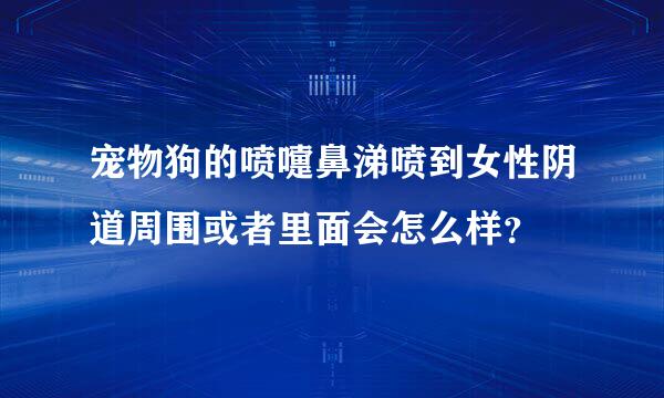 宠物狗的喷嚏鼻涕喷到女性阴道周围或者里面会怎么样？