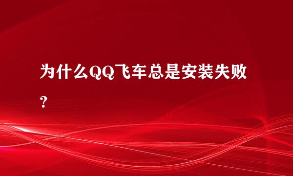 为什么QQ飞车总是安装失败？