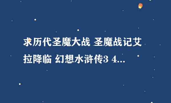 求历代圣魔大战 圣魔战记艾拉降临 幻想水浒传3 4 5 的下载地址~~谢谢