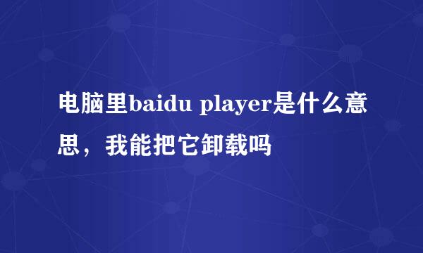 电脑里baidu player是什么意思，我能把它卸载吗