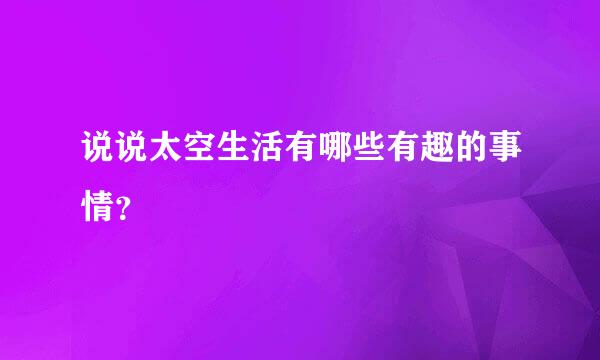 说说太空生活有哪些有趣的事情？