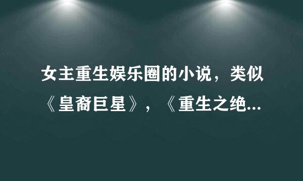 女主重生娱乐圈的小说，类似《皇裔巨星》，《重生之绝色娇娃》