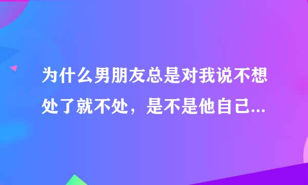 为什么男朋友总是对我说不想处了就不处，是不是他自己早就不想跟我在一起了啊