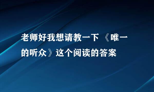 老师好我想请教一下 《唯一的听众》这个阅读的答案