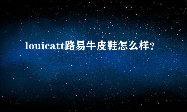 louicatt路易牛皮鞋怎么样？