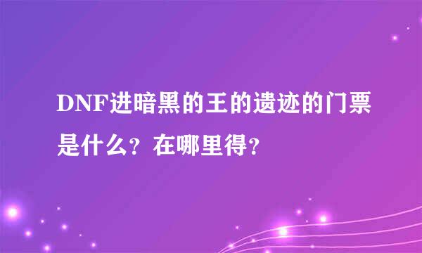 DNF进暗黑的王的遗迹的门票是什么？在哪里得？