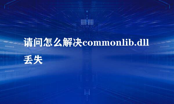 请问怎么解决commonlib.dll丢失