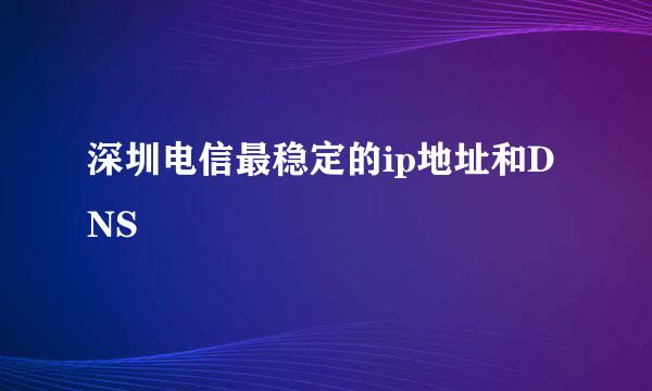 深圳电信最稳定的ip地址和DNS