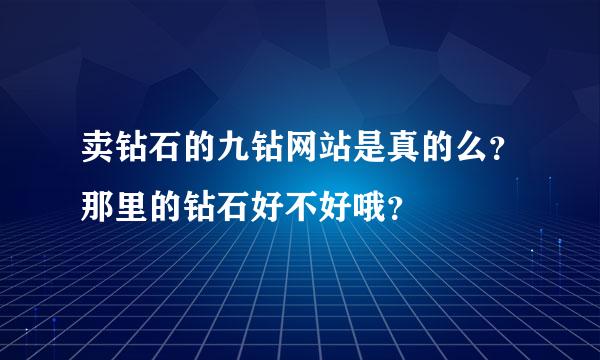 卖钻石的九钻网站是真的么？那里的钻石好不好哦？