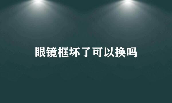 眼镜框坏了可以换吗