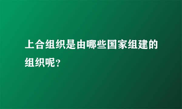 上合组织是由哪些国家组建的组织呢？