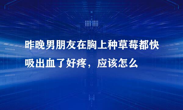 昨晚男朋友在胸上种草莓都快吸出血了好疼，应该怎么