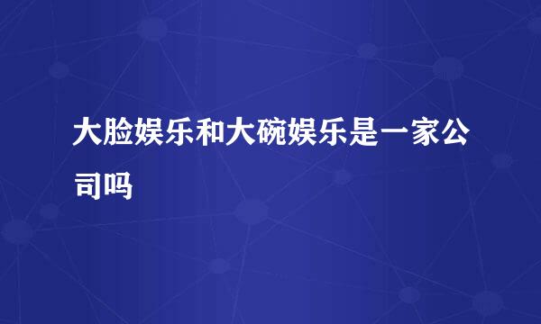 大脸娱乐和大碗娱乐是一家公司吗