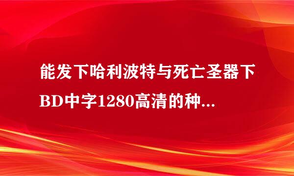 能发下哈利波特与死亡圣器下BD中字1280高清的种子或下载链接么？