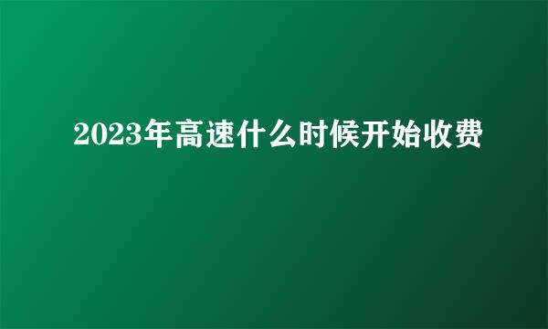 2023年高速什么时候开始收费