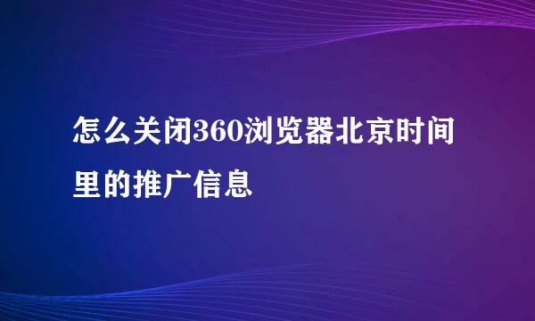 怎么关闭360浏览器北京时间里的推广信息